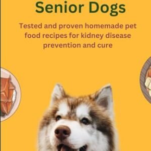 Renal Diet for Senior Dogs: Tested and proven homemade pet food recipes for kidney disease prevention and cure